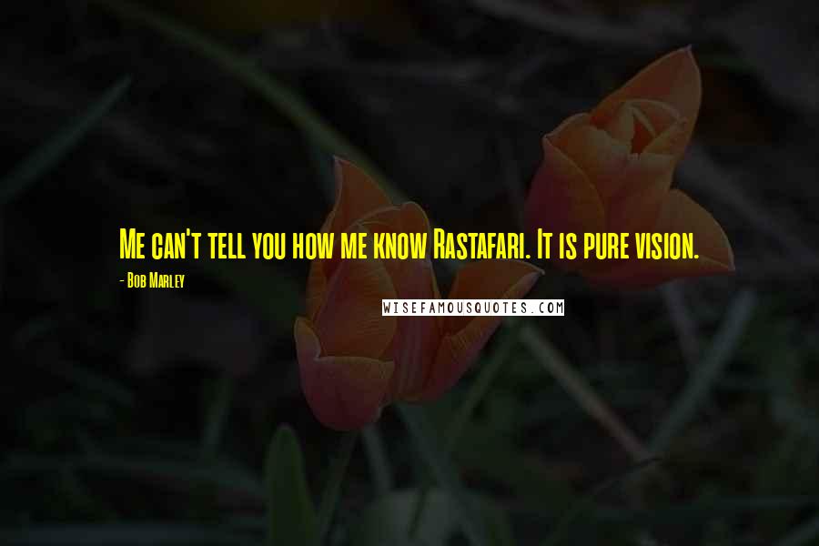 Bob Marley Quotes: Me can't tell you how me know Rastafari. It is pure vision.