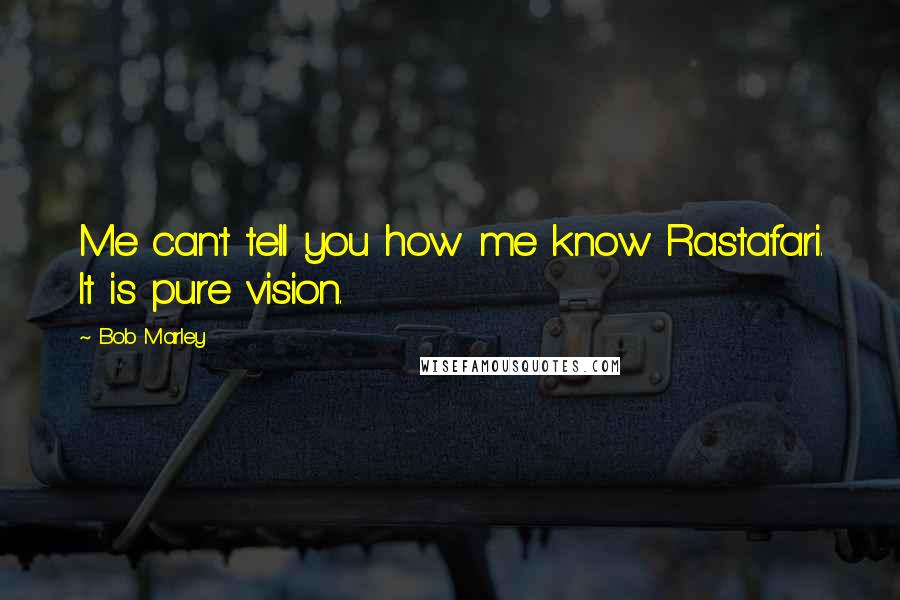 Bob Marley Quotes: Me can't tell you how me know Rastafari. It is pure vision.