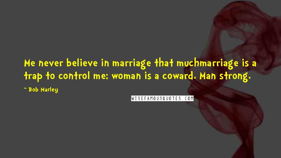 Bob Marley Quotes: Me never believe in marriage that muchmarriage is a trap to control me; woman is a coward. Man strong.