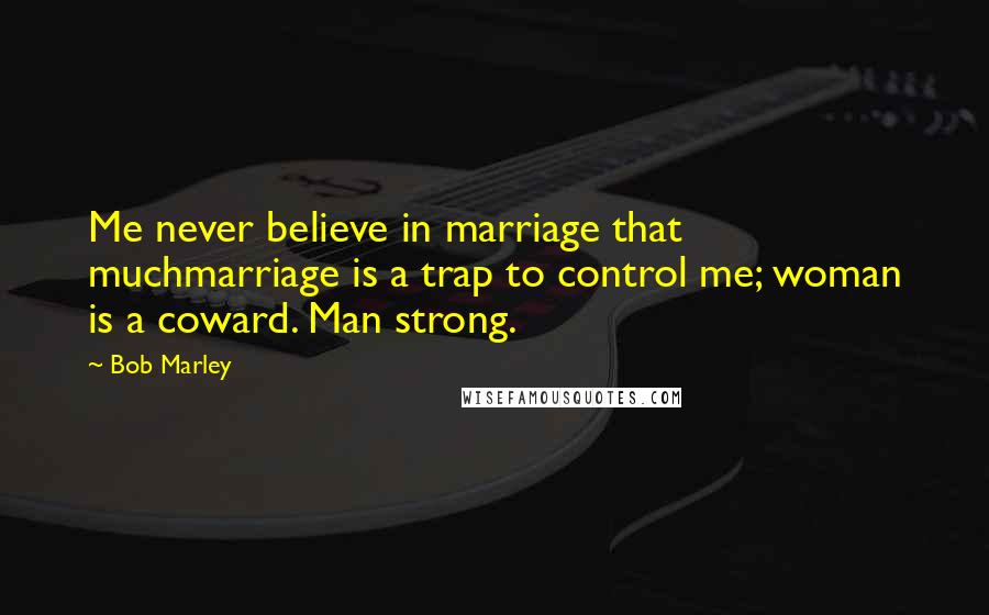 Bob Marley Quotes: Me never believe in marriage that muchmarriage is a trap to control me; woman is a coward. Man strong.