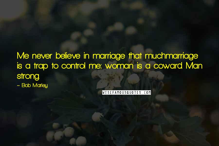 Bob Marley Quotes: Me never believe in marriage that muchmarriage is a trap to control me; woman is a coward. Man strong.