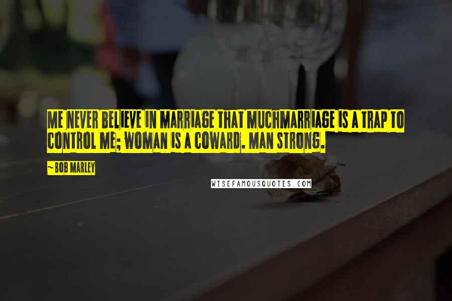 Bob Marley Quotes: Me never believe in marriage that muchmarriage is a trap to control me; woman is a coward. Man strong.