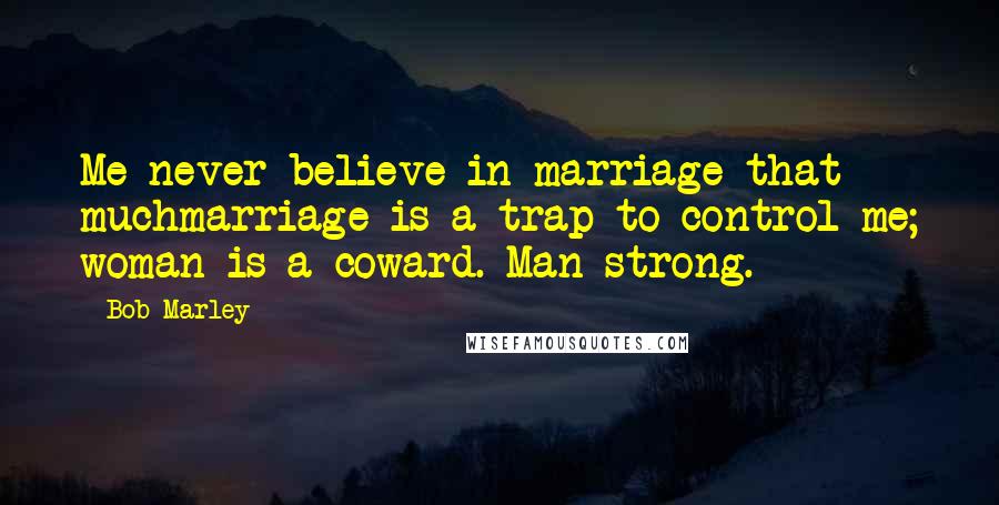 Bob Marley Quotes: Me never believe in marriage that muchmarriage is a trap to control me; woman is a coward. Man strong.