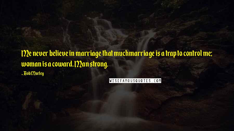 Bob Marley Quotes: Me never believe in marriage that muchmarriage is a trap to control me; woman is a coward. Man strong.