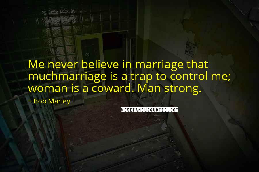 Bob Marley Quotes: Me never believe in marriage that muchmarriage is a trap to control me; woman is a coward. Man strong.