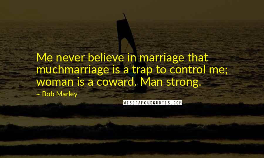 Bob Marley Quotes: Me never believe in marriage that muchmarriage is a trap to control me; woman is a coward. Man strong.