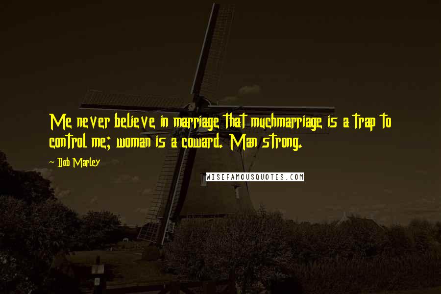 Bob Marley Quotes: Me never believe in marriage that muchmarriage is a trap to control me; woman is a coward. Man strong.