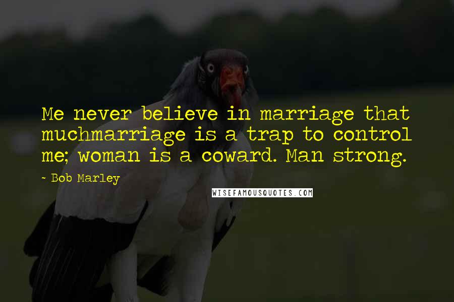 Bob Marley Quotes: Me never believe in marriage that muchmarriage is a trap to control me; woman is a coward. Man strong.