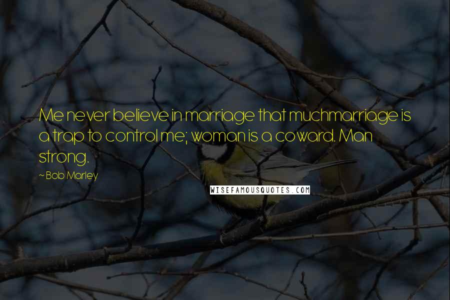 Bob Marley Quotes: Me never believe in marriage that muchmarriage is a trap to control me; woman is a coward. Man strong.