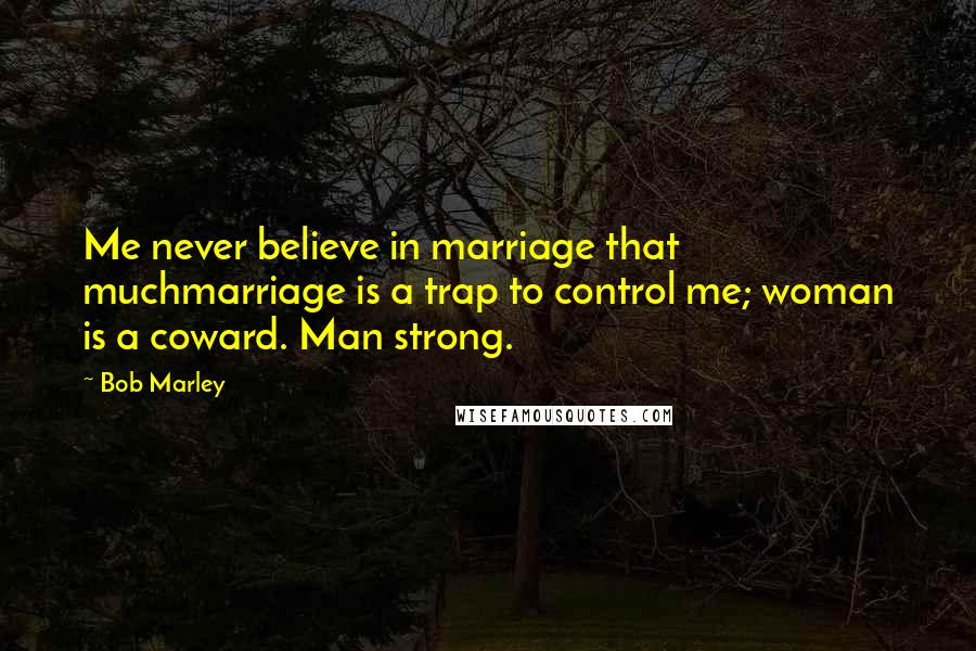 Bob Marley Quotes: Me never believe in marriage that muchmarriage is a trap to control me; woman is a coward. Man strong.