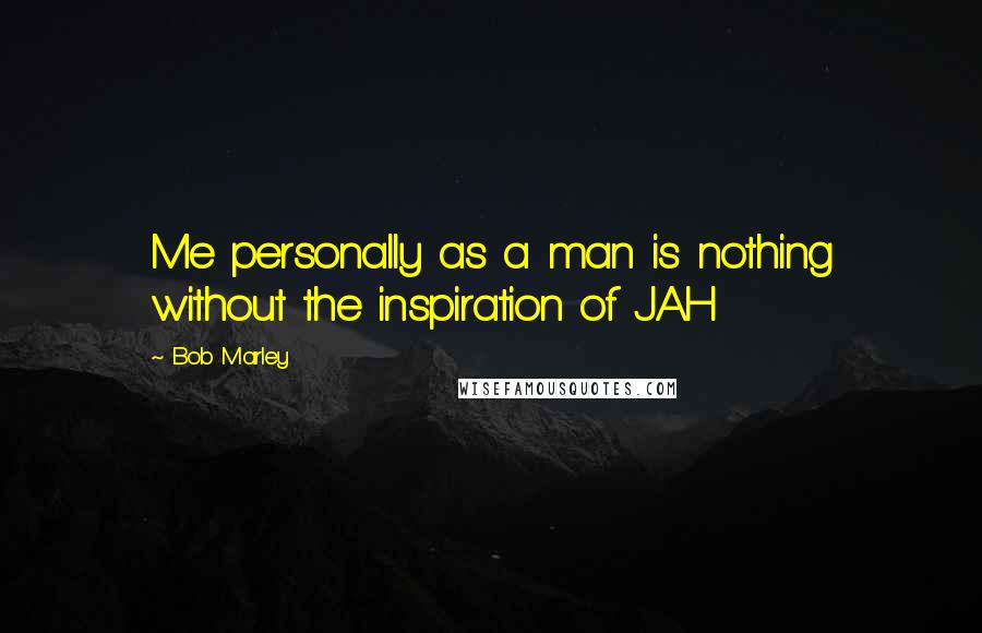 Bob Marley Quotes: Me personally as a man is nothing without the inspiration of JAH