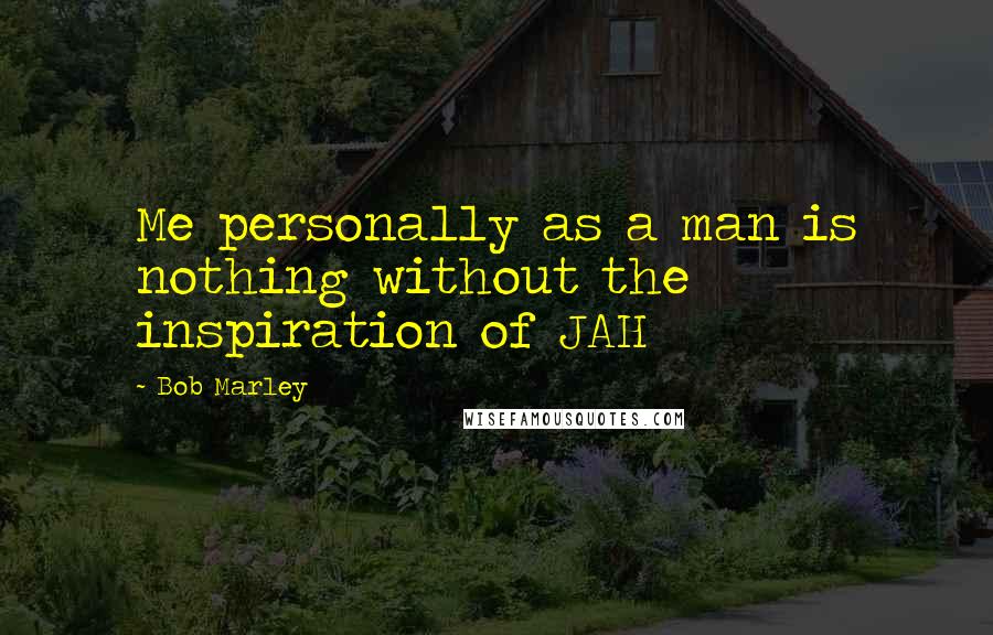 Bob Marley Quotes: Me personally as a man is nothing without the inspiration of JAH
