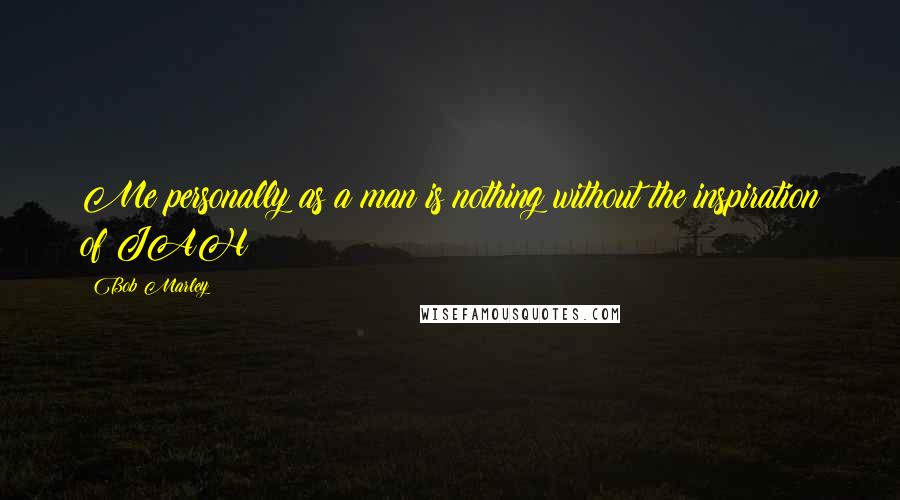 Bob Marley Quotes: Me personally as a man is nothing without the inspiration of JAH