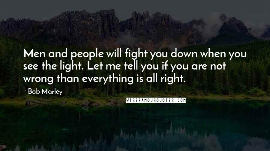 Bob Marley Quotes: Men and people will fight you down when you see the light. Let me tell you if you are not wrong than everything is all right.