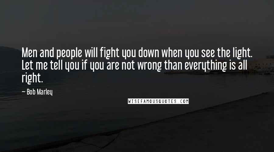 Bob Marley Quotes: Men and people will fight you down when you see the light. Let me tell you if you are not wrong than everything is all right.