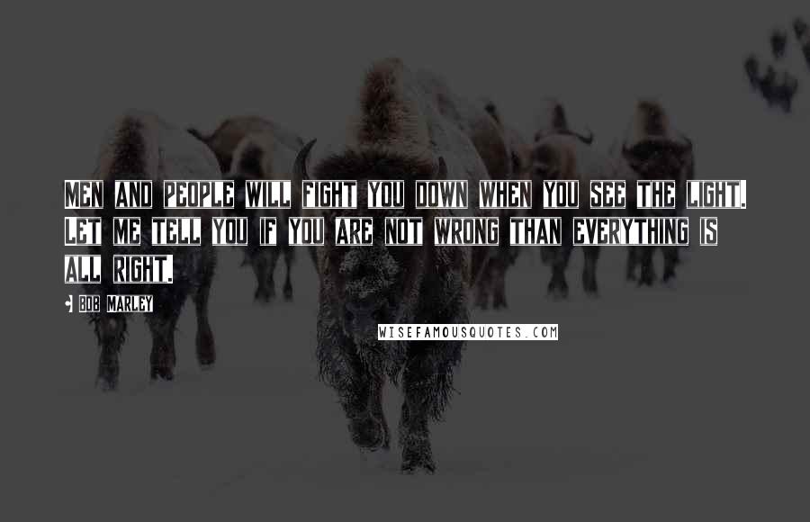 Bob Marley Quotes: Men and people will fight you down when you see the light. Let me tell you if you are not wrong than everything is all right.