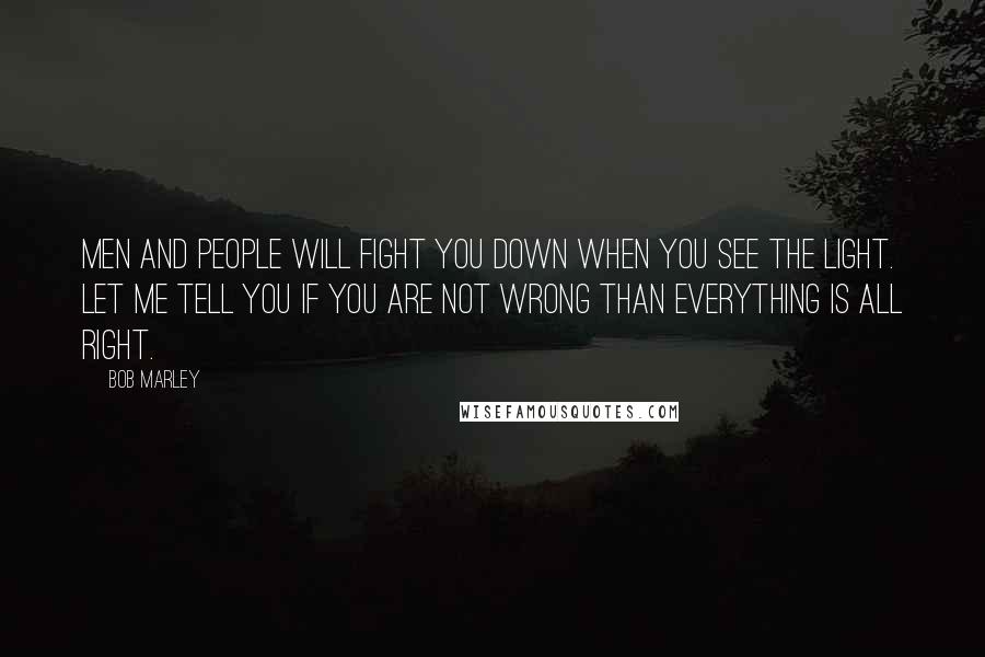 Bob Marley Quotes: Men and people will fight you down when you see the light. Let me tell you if you are not wrong than everything is all right.