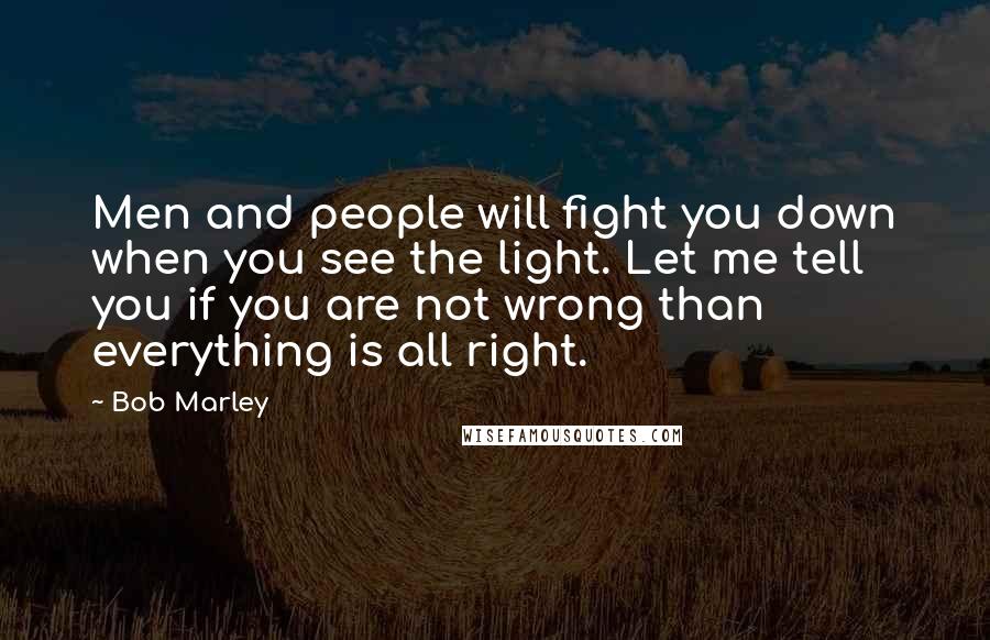 Bob Marley Quotes: Men and people will fight you down when you see the light. Let me tell you if you are not wrong than everything is all right.