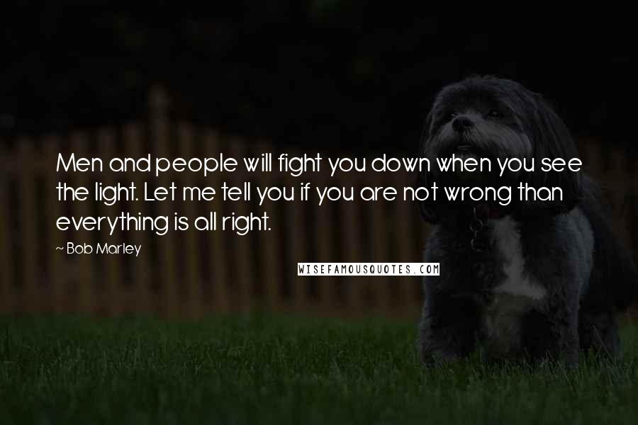Bob Marley Quotes: Men and people will fight you down when you see the light. Let me tell you if you are not wrong than everything is all right.
