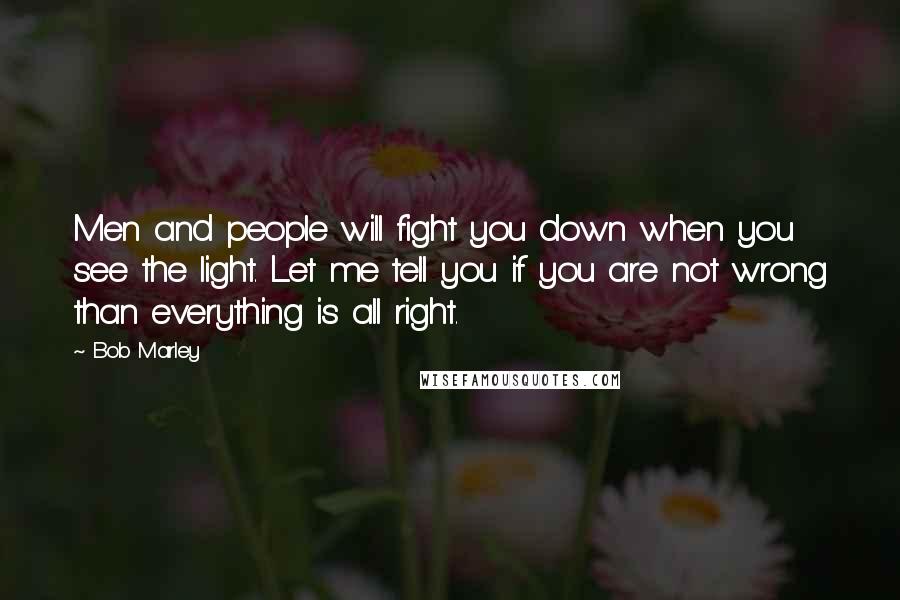 Bob Marley Quotes: Men and people will fight you down when you see the light. Let me tell you if you are not wrong than everything is all right.