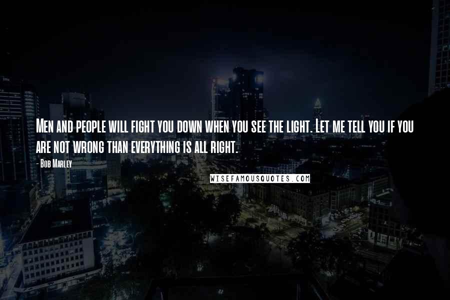 Bob Marley Quotes: Men and people will fight you down when you see the light. Let me tell you if you are not wrong than everything is all right.