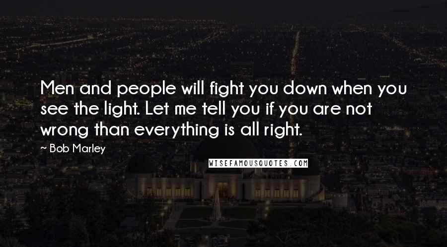 Bob Marley Quotes: Men and people will fight you down when you see the light. Let me tell you if you are not wrong than everything is all right.