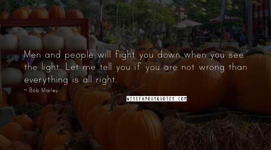Bob Marley Quotes: Men and people will fight you down when you see the light. Let me tell you if you are not wrong than everything is all right.