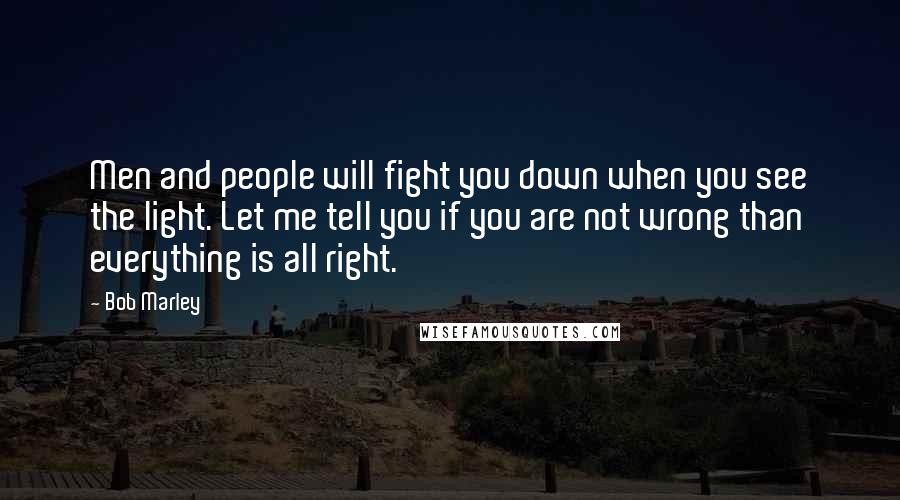 Bob Marley Quotes: Men and people will fight you down when you see the light. Let me tell you if you are not wrong than everything is all right.