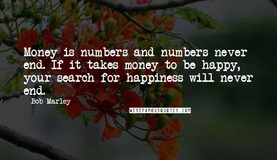 Bob Marley Quotes: Money is numbers and numbers never end. If it takes money to be happy, your search for happiness will never end.