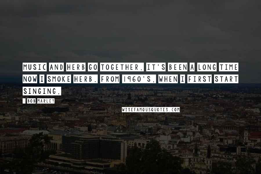 Bob Marley Quotes: Music and herb go together. It's been a long time now I smoke herb. From 1960's, when I first start singing.