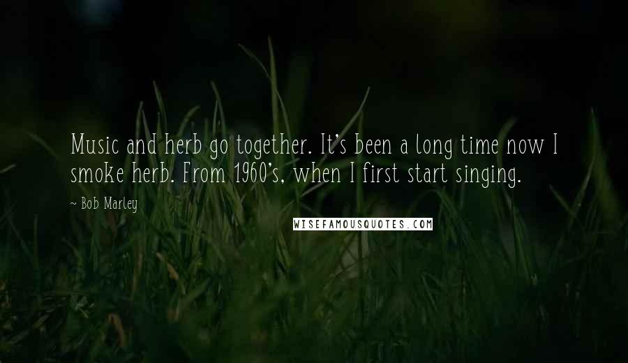 Bob Marley Quotes: Music and herb go together. It's been a long time now I smoke herb. From 1960's, when I first start singing.