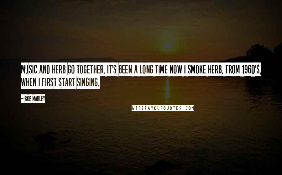 Bob Marley Quotes: Music and herb go together. It's been a long time now I smoke herb. From 1960's, when I first start singing.