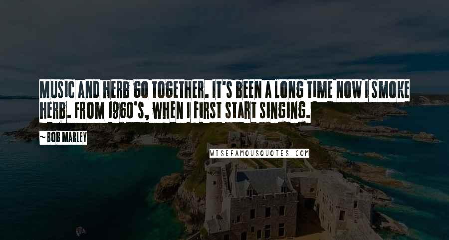 Bob Marley Quotes: Music and herb go together. It's been a long time now I smoke herb. From 1960's, when I first start singing.