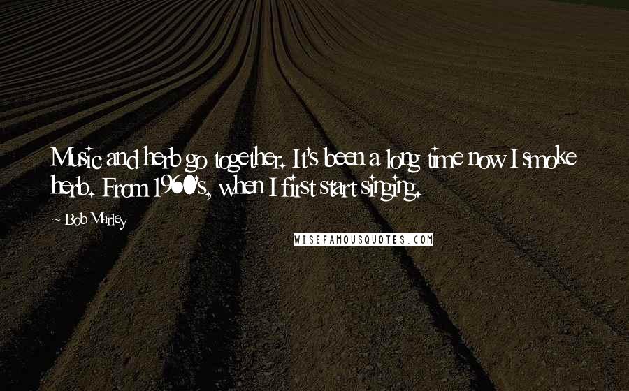 Bob Marley Quotes: Music and herb go together. It's been a long time now I smoke herb. From 1960's, when I first start singing.