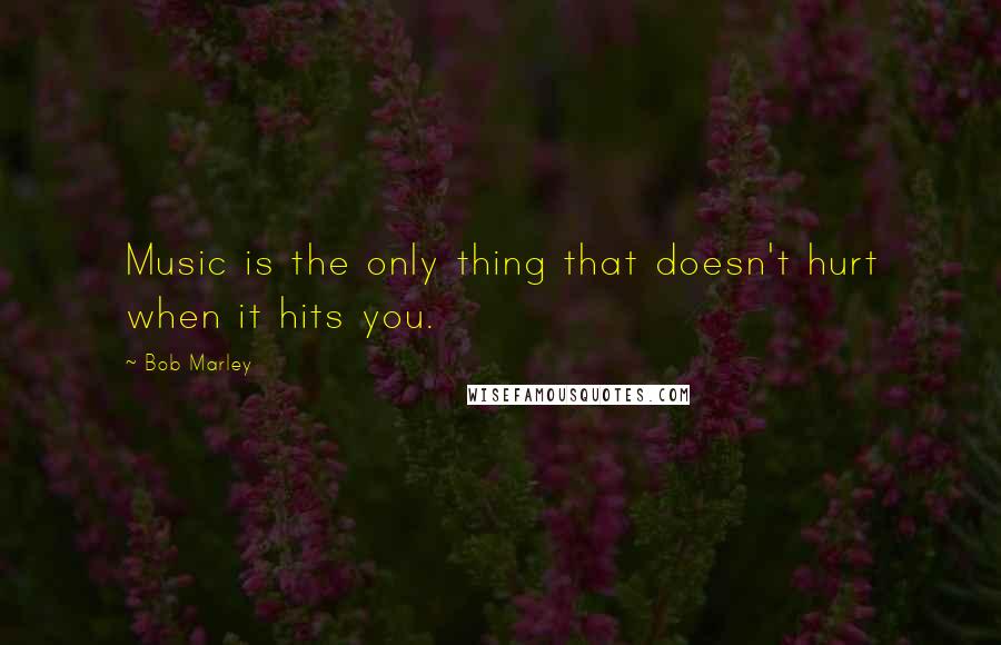 Bob Marley Quotes: Music is the only thing that doesn't hurt when it hits you.