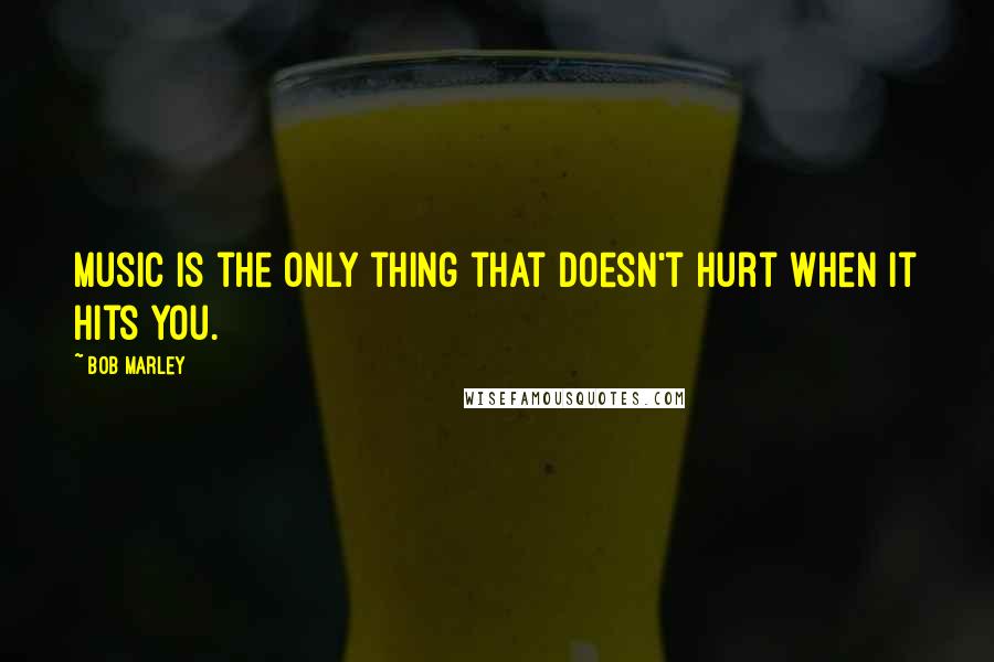Bob Marley Quotes: Music is the only thing that doesn't hurt when it hits you.