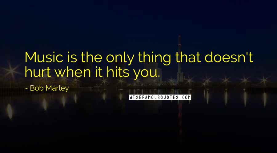 Bob Marley Quotes: Music is the only thing that doesn't hurt when it hits you.