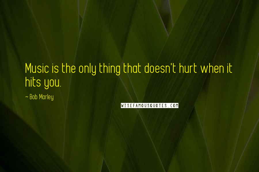 Bob Marley Quotes: Music is the only thing that doesn't hurt when it hits you.