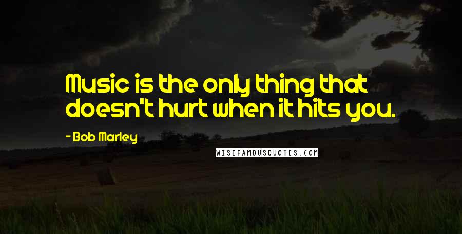 Bob Marley Quotes: Music is the only thing that doesn't hurt when it hits you.