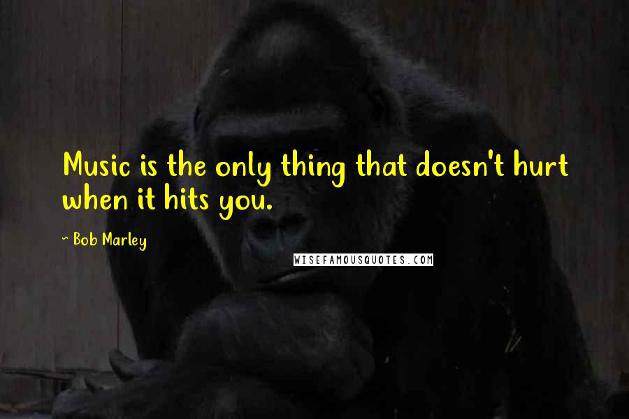 Bob Marley Quotes: Music is the only thing that doesn't hurt when it hits you.