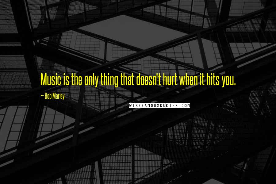 Bob Marley Quotes: Music is the only thing that doesn't hurt when it hits you.