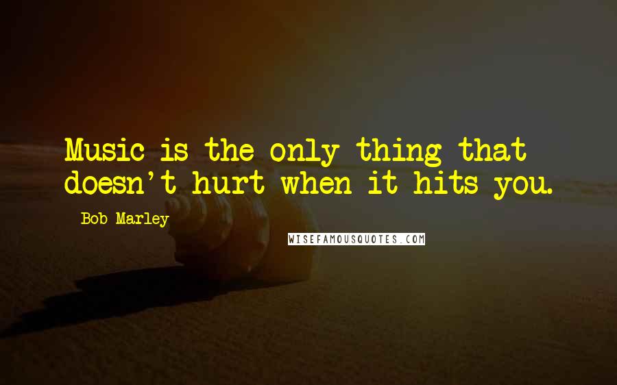 Bob Marley Quotes: Music is the only thing that doesn't hurt when it hits you.