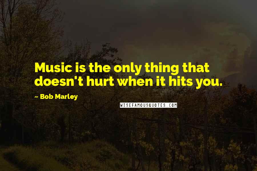 Bob Marley Quotes: Music is the only thing that doesn't hurt when it hits you.