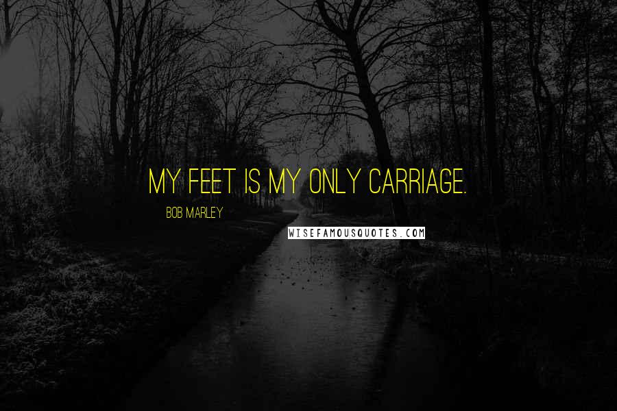 Bob Marley Quotes: My feet is my only carriage.