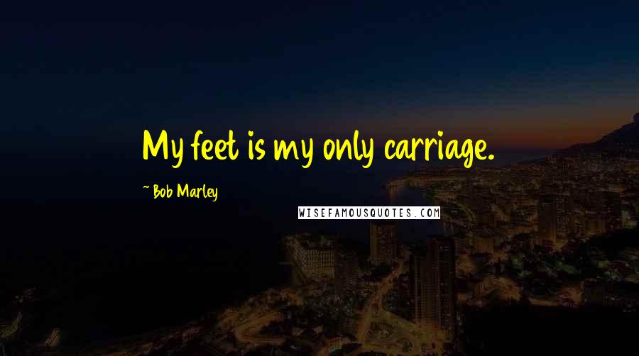 Bob Marley Quotes: My feet is my only carriage.