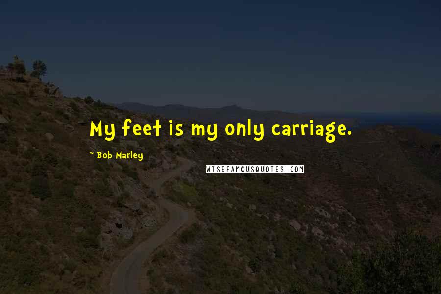 Bob Marley Quotes: My feet is my only carriage.