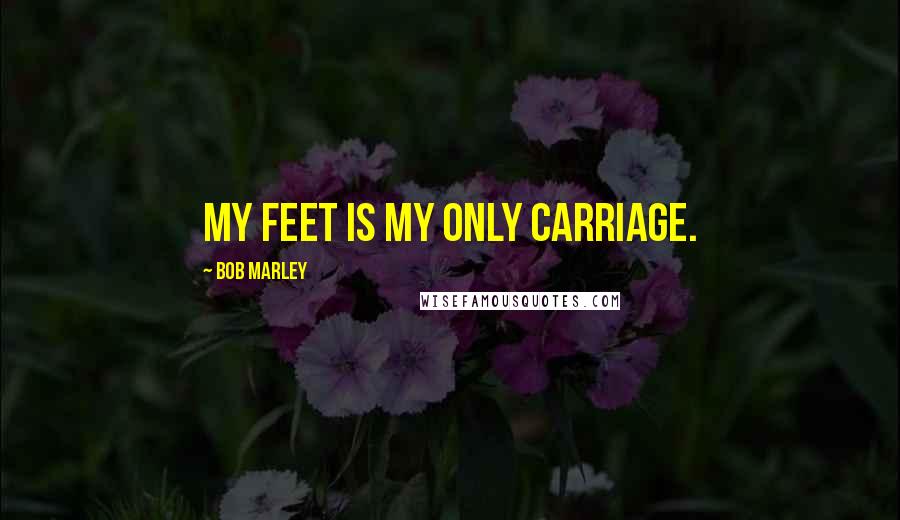 Bob Marley Quotes: My feet is my only carriage.