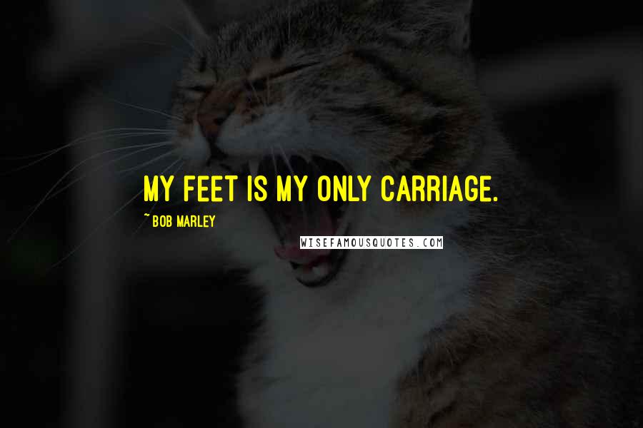 Bob Marley Quotes: My feet is my only carriage.