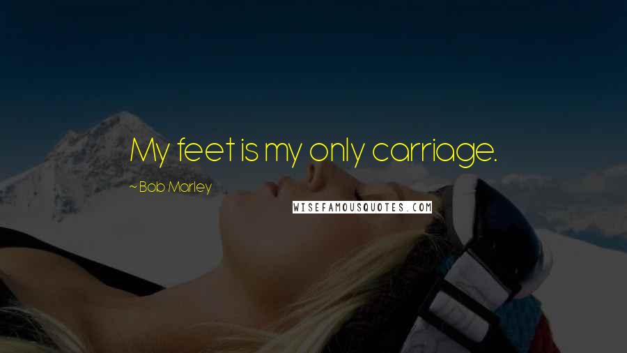 Bob Marley Quotes: My feet is my only carriage.