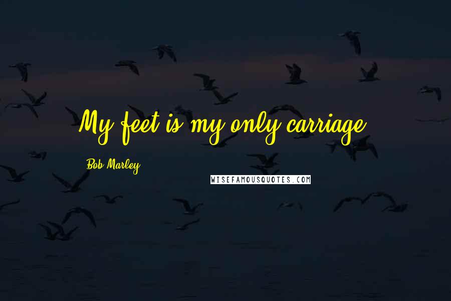 Bob Marley Quotes: My feet is my only carriage.